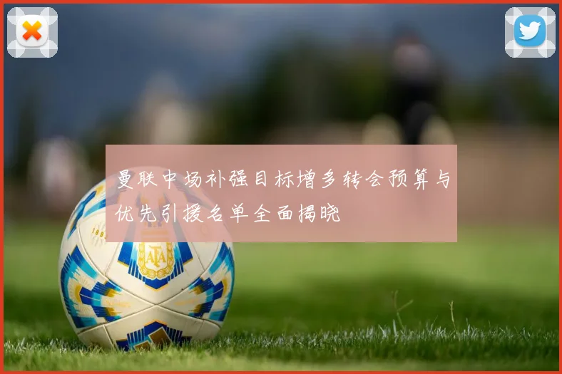 曼联中场补强目标增多转会预算与优先引援名单全面揭晓