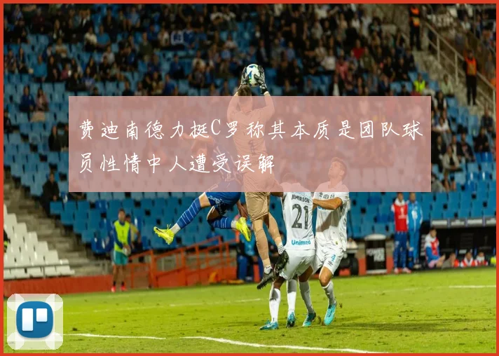 费迪南德力挺C罗称其本质是团队球员性情中人遭受误解