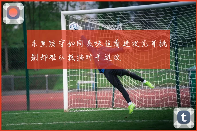 东里防守如同美味佳肴进攻无可挑剔却难以抵挡对手进攻