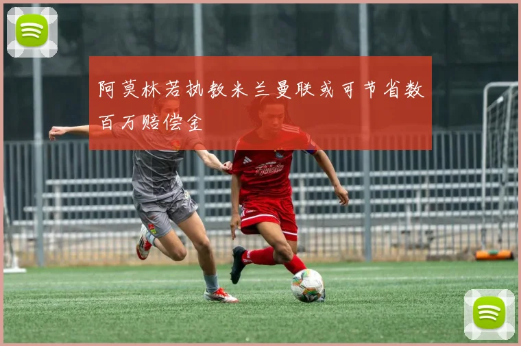 阿莫林若执教米兰曼联或可节省数百万赔偿金