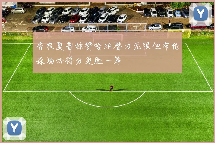 香农夏普称赞哈珀潜力无限但布伦森场均得分更胜一筹