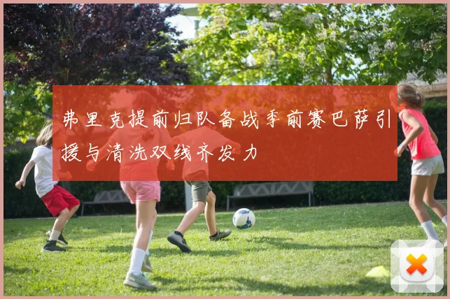 弗里克提前归队备战季前赛巴萨引援与清洗双线齐发力