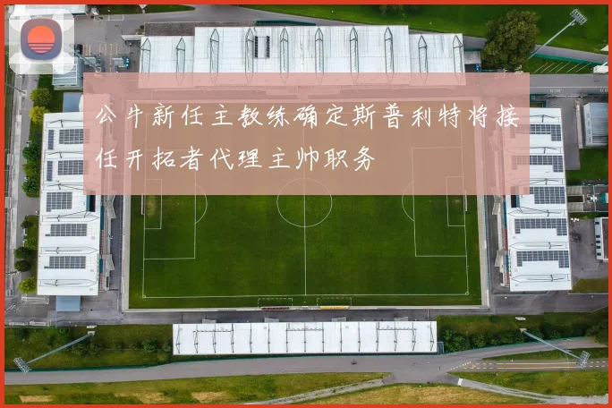 公牛新任主教练确定斯普利特将接任开拓者代理主帅职务