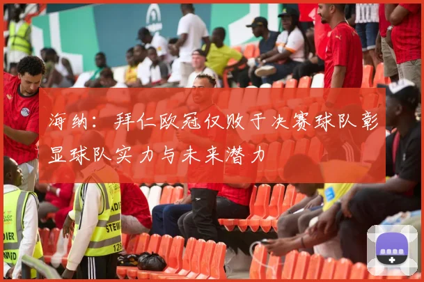 海纳：拜仁欧冠仅败于决赛球队彰显球队实力与未来潜力