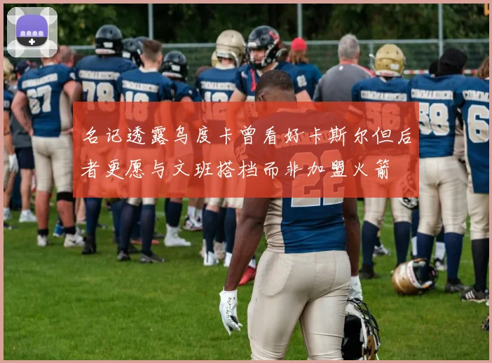 名记透露乌度卡曾看好卡斯尔但后者更愿与文班搭档而非加盟火箭