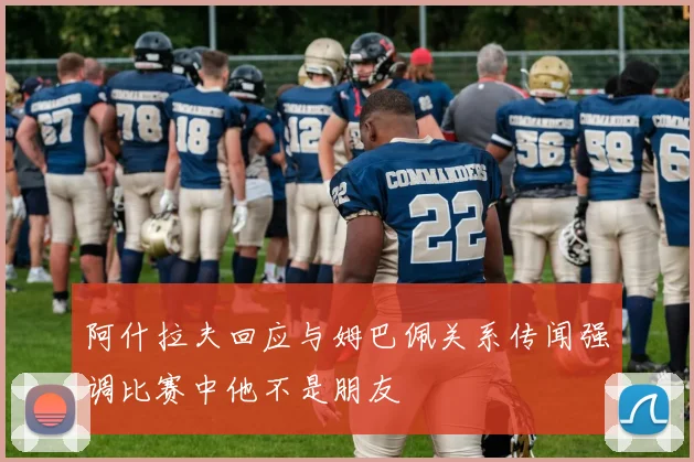 阿什拉夫回应与姆巴佩关系传闻强调比赛中他不是朋友