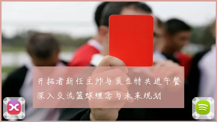 开拓者新任主帅与莫兰特共进午餐深入交流篮球理念与未来规划