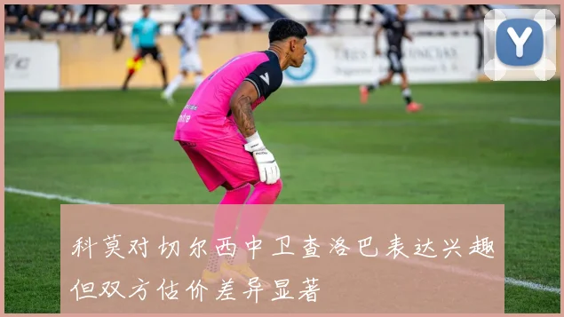 科莫对切尔西中卫查洛巴表达兴趣但双方估价差异显著