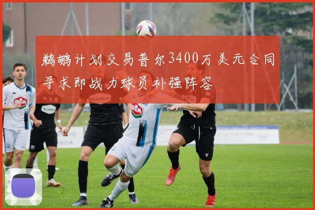 鹈鹕计划交易普尔3400万美元合同寻求即战力球员补强阵容