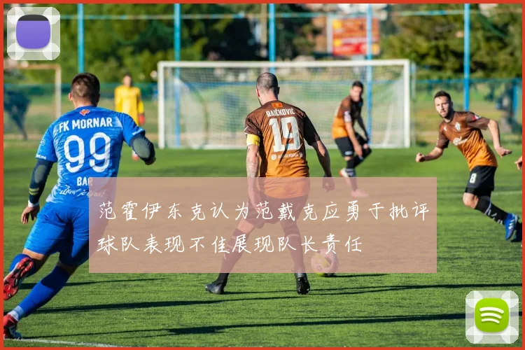 范霍伊东克认为范戴克应勇于批评球队表现不佳展现队长责任