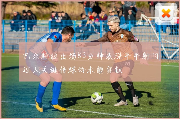 巴尔科拉出场83分钟表现平平射门过人关键传球均未能贡献