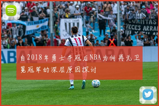 自2018年勇士夺冠后NBA为何再无卫冕冠军的深层原因探讨