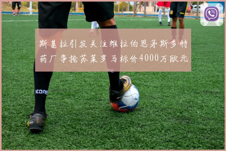 斯基拉引发关注维拉伯恩茅斯多特药厂争抢苏莱罗马标价4000万欧元