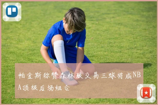 帕金斯称赞森林狼交易三球将成NBA顶级后场组合