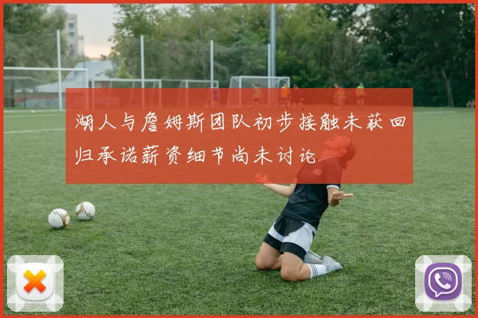 湖人与詹姆斯团队初步接触未获回归承诺薪资细节尚未讨论