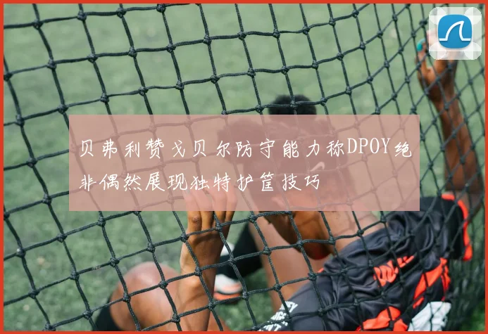 贝弗利赞戈贝尔防守能力称DPOY绝非偶然展现独特护筐技巧