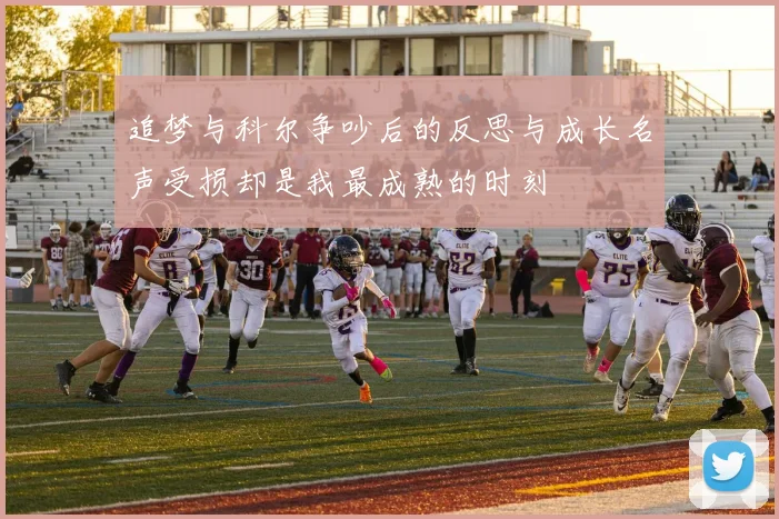 追梦与科尔争吵后的反思与成长名声受损却是我最成熟的时刻