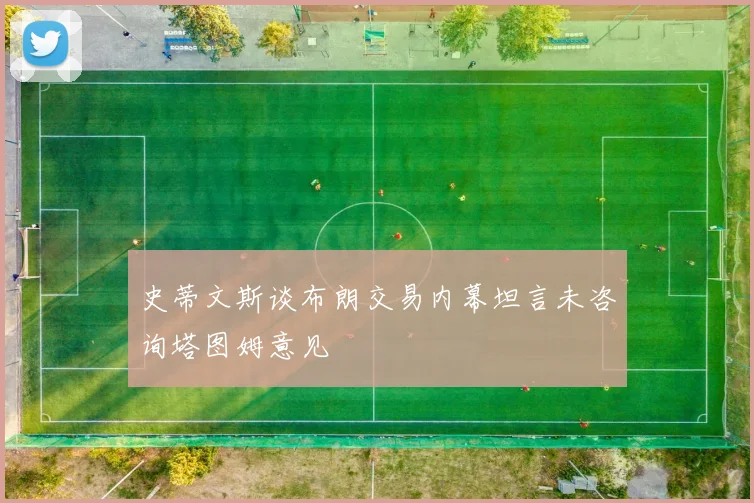 史蒂文斯谈布朗交易内幕坦言未咨询塔图姆意见