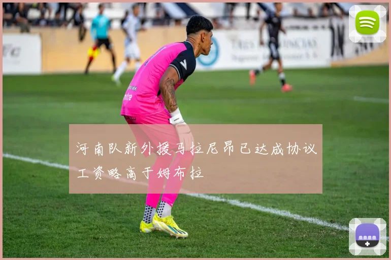 河南队新外援马拉尼昂已达成协议工资略高于姆布拉