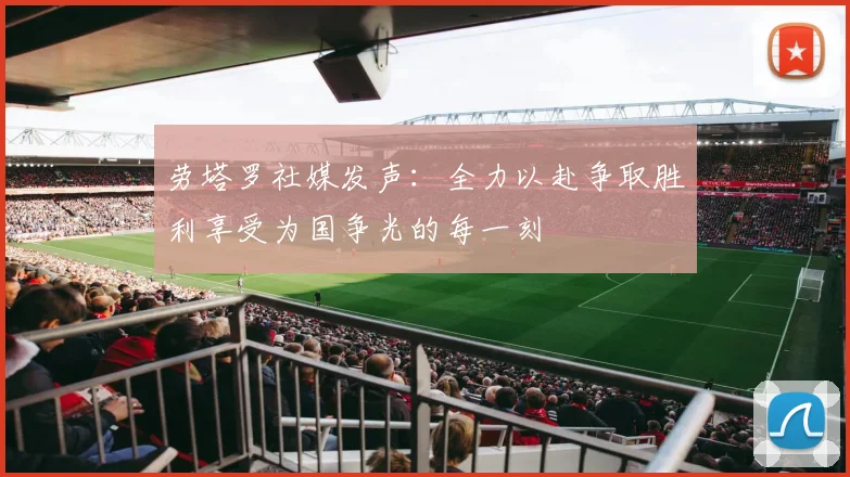 劳塔罗社媒发声：全力以赴争取胜利享受为国争光的每一刻