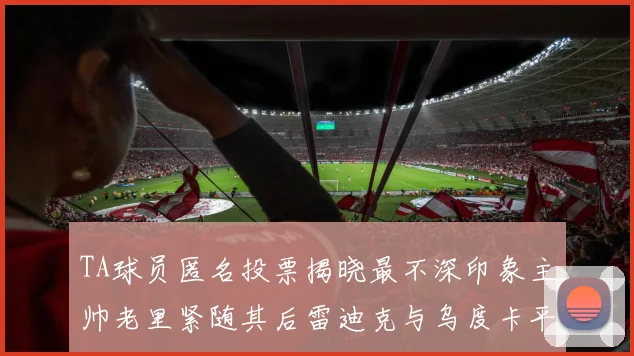 TA球员匿名投票揭晓最不深印象主帅老里紧随其后雷迪克与乌度卡平分秋色