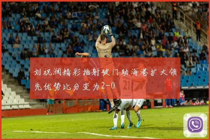 刘祝润精彩抽射破门助海港扩大领先优势比分变为2-0